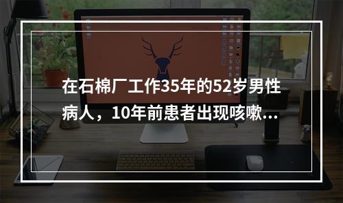 在石棉厂工作35年的52岁男性病人，10年前患者出现咳嗽，活