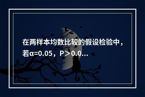 在两样本均数比较的假设检验中，若α=0.05，P＞0.05，