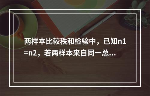 两样本比较秩和检验中，已知n1=n2，若两样本来自同一总体，