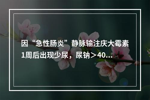 因“急性肠炎”静脉输注庆大霉素1周后出现少尿，尿钠＞40mm