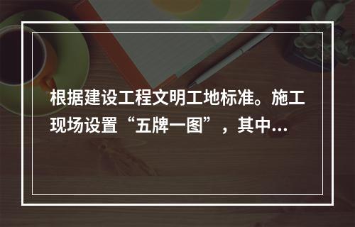 根据建设工程文明工地标准。施工现场设置“五牌一图”，其中“一