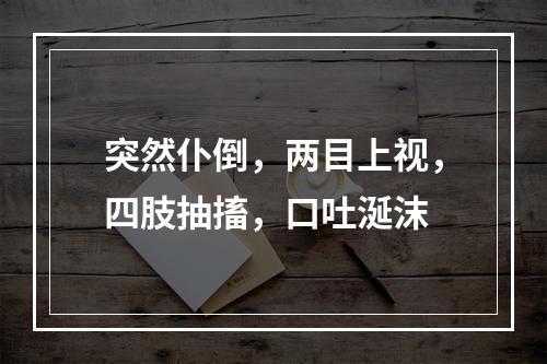 突然仆倒，两目上视，四肢抽搐，口吐涎沫