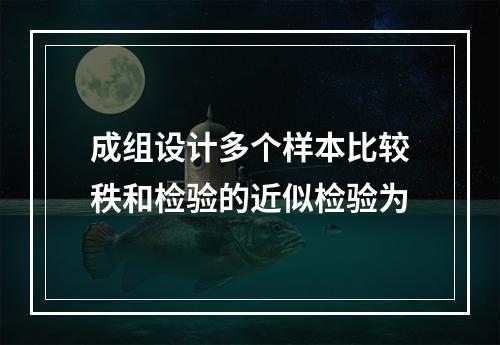 成组设计多个样本比较秩和检验的近似检验为