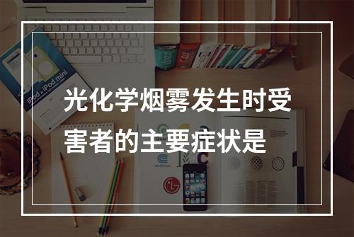 光化学烟雾发生时受害者的主要症状是