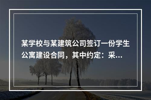 某学校与某建筑公司签订一份学生公寓建设合同，其中约定：采用