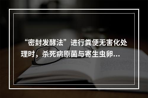 “密封发酵法”进行粪便无害化处理时，杀死病原菌与寄生虫卵的主