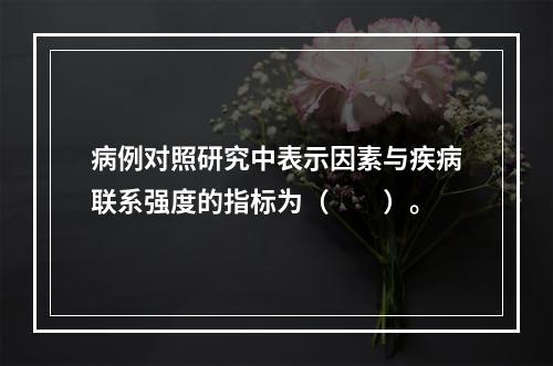 病例对照研究中表示因素与疾病联系强度的指标为（　　）。