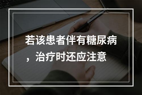 若该患者伴有糖尿病，治疗时还应注意