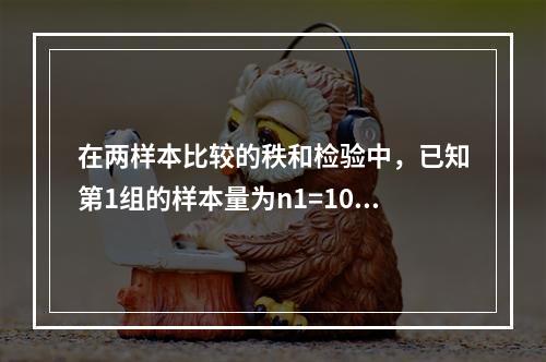 在两样本比较的秩和检验中，已知第1组的样本量为n1=10，秩