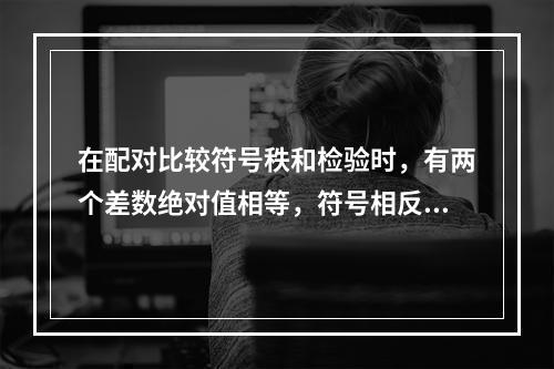 在配对比较符号秩和检验时，有两个差数绝对值相等，符号相反，且