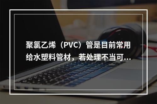 聚氯乙烯（PVC）管是目前常用给水塑料管材，若处理不当可带来