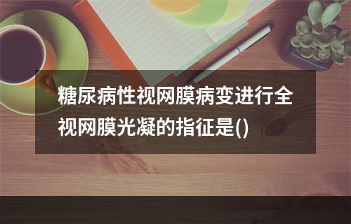 糖尿病性视网膜病变进行全视网膜光凝的指征是()