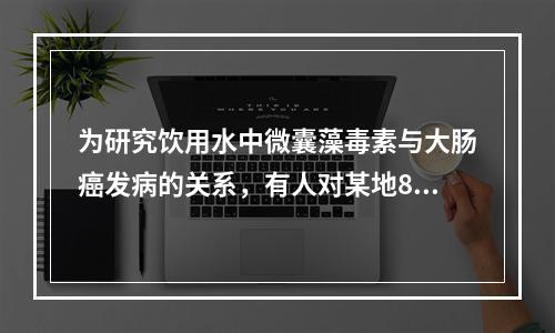 为研究饮用水中微囊藻毒素与大肠癌发病的关系，有人对某地8个镇