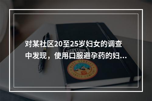 对某社区20至25岁妇女的调查中发现，使用口服避孕药的妇女中