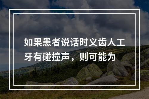 如果患者说话时义齿人工牙有碰撞声，则可能为