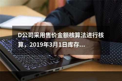 D公司采用售价金额核算法进行核算，2019年3月1日库存商品