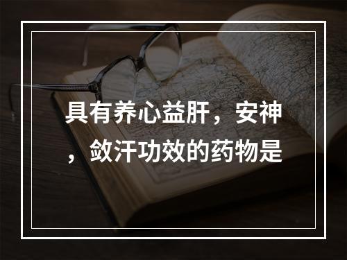 具有养心益肝，安神，敛汗功效的药物是