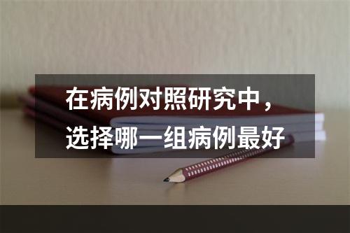 在病例对照研究中，选择哪一组病例最好