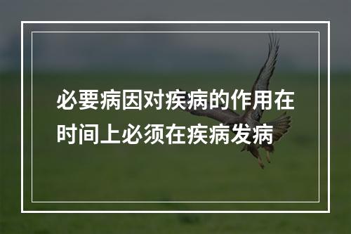 必要病因对疾病的作用在时间上必须在疾病发病