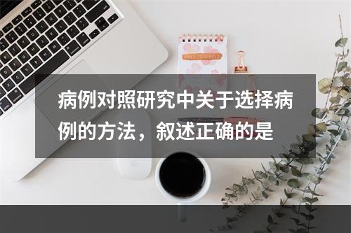 病例对照研究中关于选择病例的方法，叙述正确的是