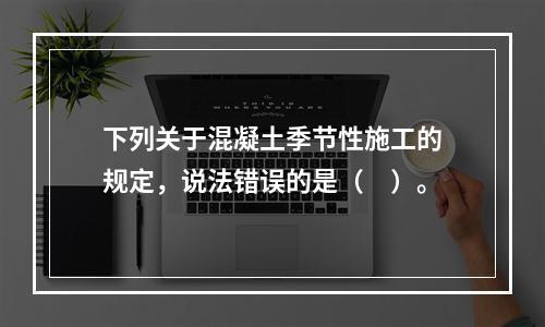 下列关于混凝土季节性施工的规定，说法错误的是（　）。