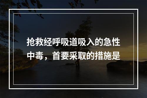 抢救经呼吸道吸入的急性中毒，首要采取的措施是