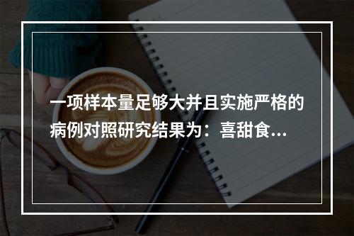 一项样本量足够大并且实施严格的病例对照研究结果为：喜甜食与糖