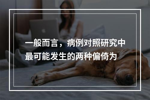 一般而言，病例对照研究中最可能发生的两种偏倚为