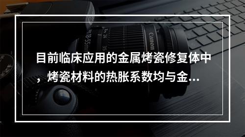 目前临床应用的金属烤瓷修复体中，烤瓷材料的热胀系数均与金属的