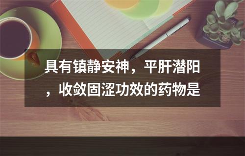 具有镇静安神，平肝潜阳，收敛固涩功效的药物是