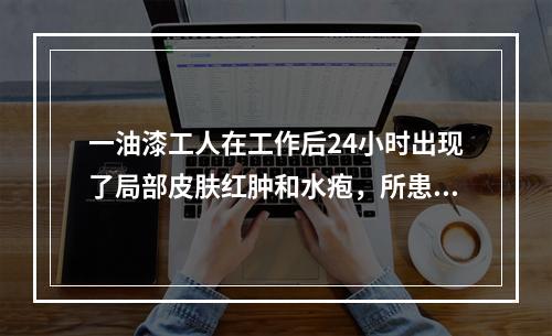 一油漆工人在工作后24小时出现了局部皮肤红肿和水疱，所患的疾