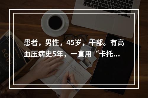 患者，男性，45岁，干部。有高血压病史5年，一直用“卡托普利