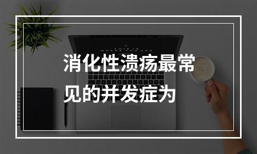 消化性溃疡最常见的并发症为