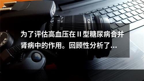 为了评估高血压在Ⅱ型糖尿病合并肾病中的作用。回顾性分析了按年