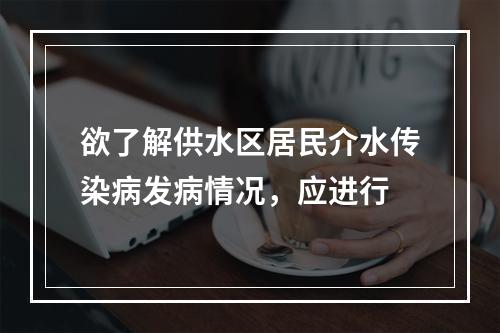 欲了解供水区居民介水传染病发病情况，应进行