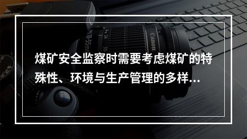 煤矿安全监察时需要考虑煤矿的特殊性、环境与生产管理的多样性，