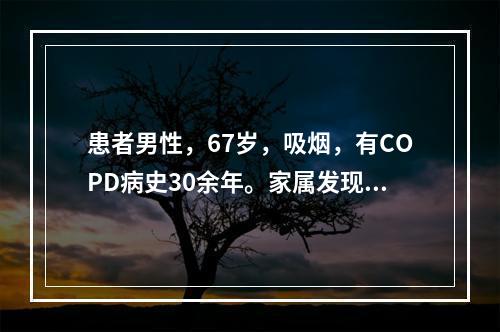 患者男性，67岁，吸烟，有COPD病史30余年。家属发现患者