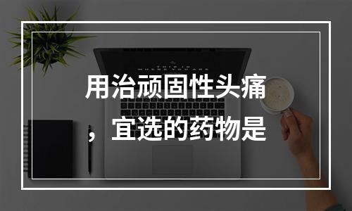 用治顽固性头痛，宜选的药物是