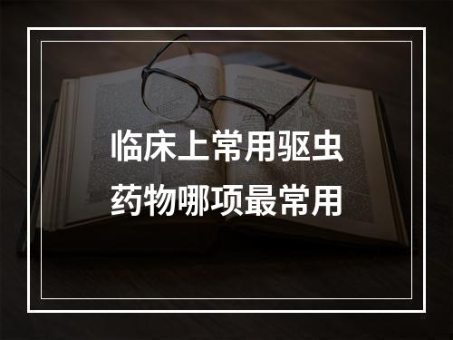 临床上常用驱虫药物哪项最常用