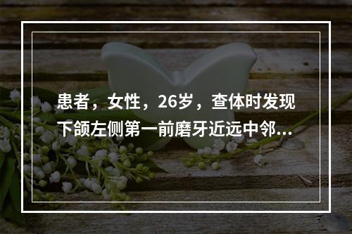 患者，女性，26岁，查体时发现下颌左侧第一前磨牙近远中邻面有