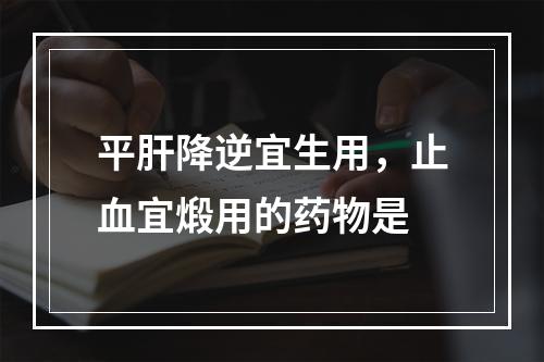 平肝降逆宜生用，止血宜煅用的药物是