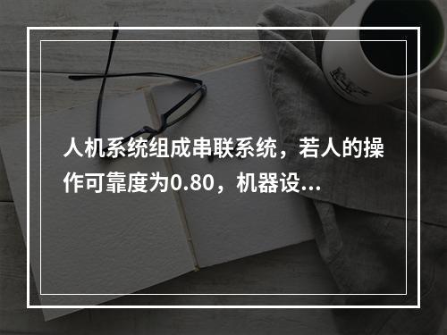 人机系统组成串联系统，若人的操作可靠度为0.80，机器设备可