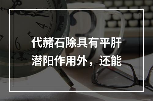 代赭石除具有平肝潜阳作用外，还能