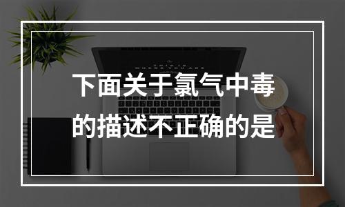 下面关于氯气中毒的描述不正确的是