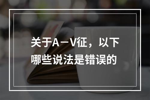 关于A－V征，以下哪些说法是错误的