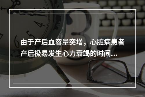 由于产后血容量突增，心脏病患者产后极易发生心力衰竭的时间是