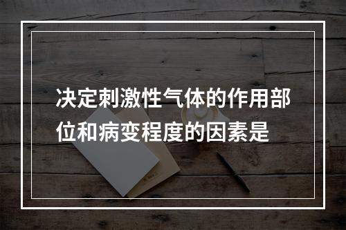 决定刺激性气体的作用部位和病变程度的因素是