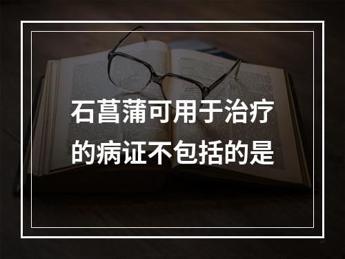 石菖蒲可用于治疗的病证不包括的是