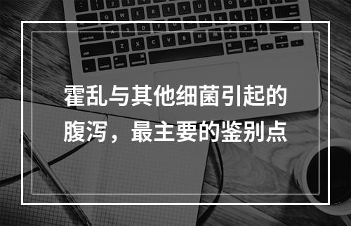 霍乱与其他细菌引起的腹泻，最主要的鉴别点