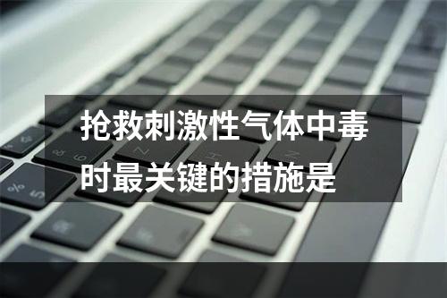 抢救刺激性气体中毒时最关键的措施是